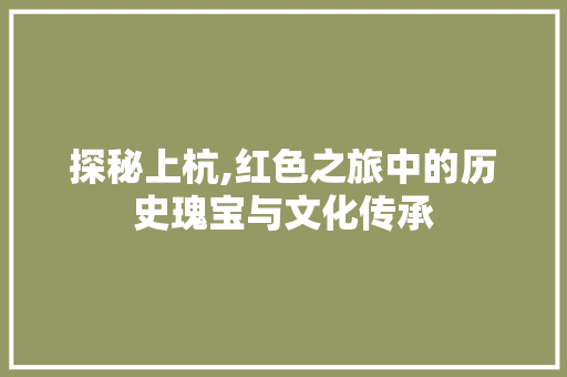 探秘上杭,红色之旅中的历史瑰宝与文化传承