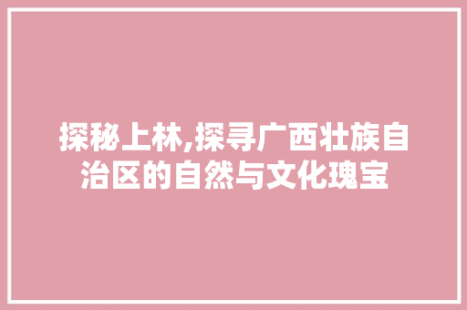 探秘上林,探寻广西壮族自治区的自然与文化瑰宝