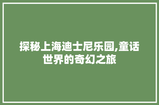 探秘上海迪士尼乐园,童话世界的奇幻之旅