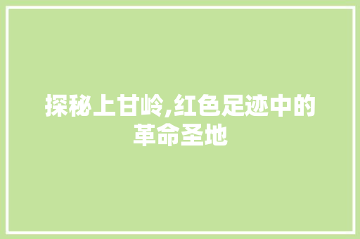 探秘上甘岭,红色足迹中的革命圣地