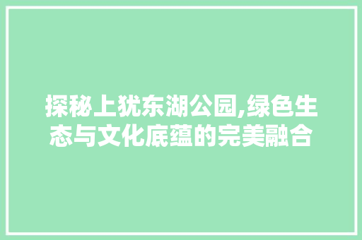 探秘上犹东湖公园,绿色生态与文化底蕴的完美融合
