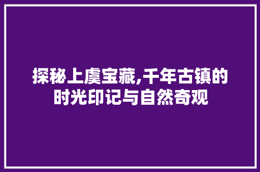 探秘上虞宝藏,千年古镇的时光印记与自然奇观