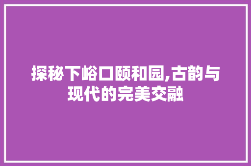 探秘下峪口颐和园,古韵与现代的完美交融