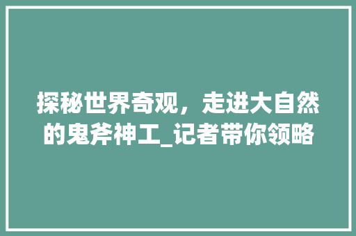 探秘世界奇观，走进大自然的鬼斧神工_记者带你领略景区魅力
