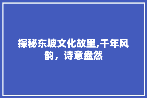 探秘东坡文化故里,千年风韵，诗意盎然