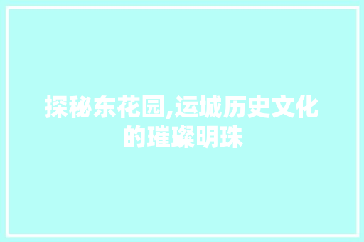 探秘东花园,运城历史文化的璀璨明珠