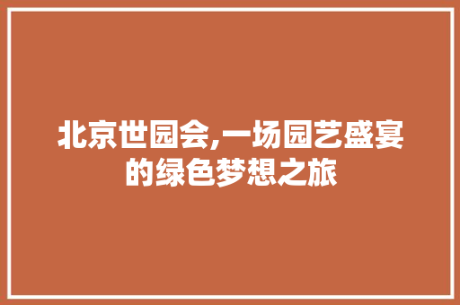 北京世园会,一场园艺盛宴的绿色梦想之旅