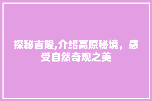 探秘吉隆,介绍高原秘境，感受自然奇观之美