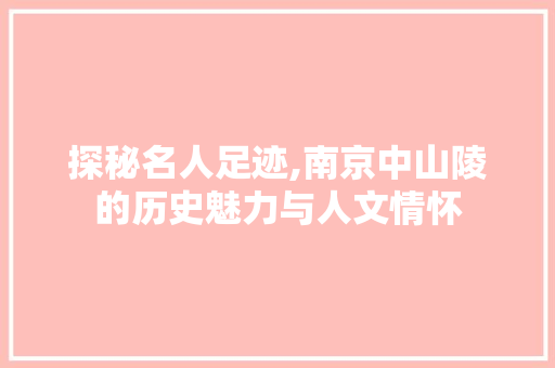 探秘名人足迹,南京中山陵的历史魅力与人文情怀