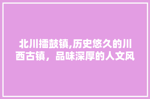 北川擂鼓镇,历史悠久的川西古镇，品味深厚的人文风情  第1张