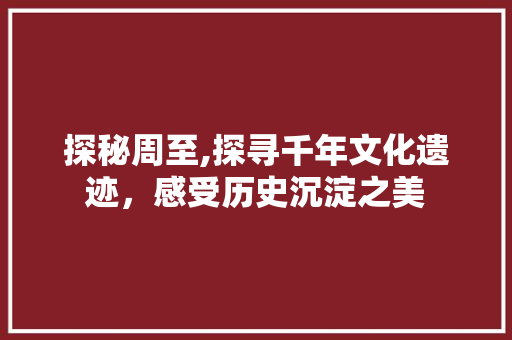 探秘周至,探寻千年文化遗迹，感受历史沉淀之美