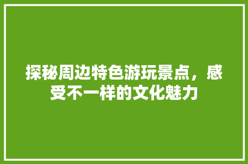 探秘周边特色游玩景点，感受不一样的文化魅力