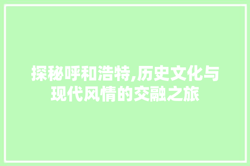 探秘呼和浩特,历史文化与现代风情的交融之旅