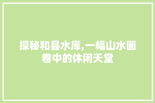 探秘和县水库,一幅山水画卷中的休闲天堂