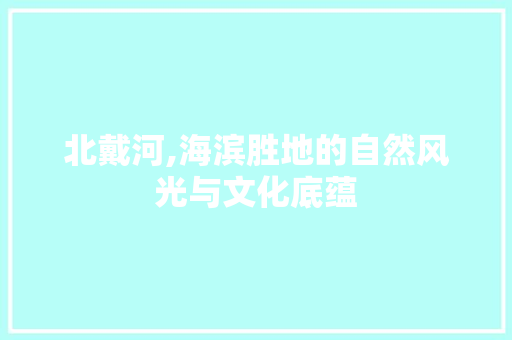 北戴河,海滨胜地的自然风光与文化底蕴