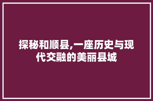 探秘和顺县,一座历史与现代交融的美丽县城