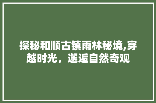 探秘和顺古镇雨林秘境,穿越时光，邂逅自然奇观  第1张
