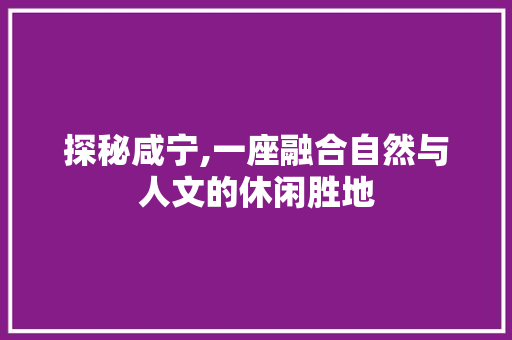 探秘咸宁,一座融合自然与人文的休闲胜地  第1张