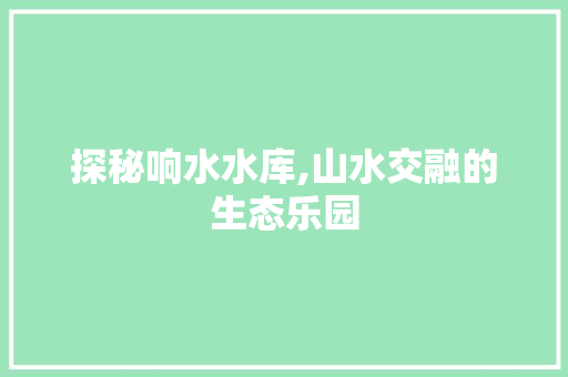 探秘响水水库,山水交融的生态乐园