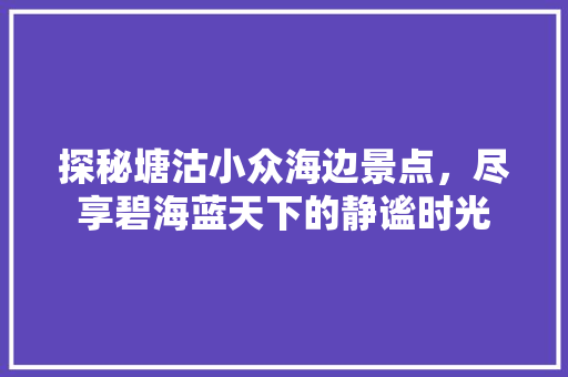 探秘塘沽小众海边景点，尽享碧海蓝天下的静谧时光