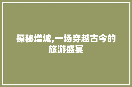 探秘增城,一场穿越古今的旅游盛宴