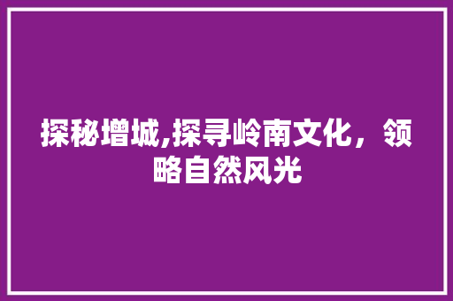 探秘增城,探寻岭南文化，领略自然风光
