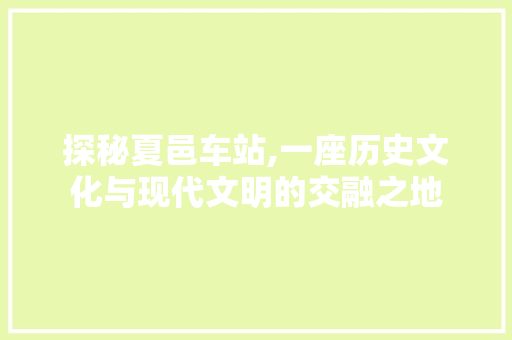 探秘夏邑车站,一座历史文化与现代文明的交融之地  第1张