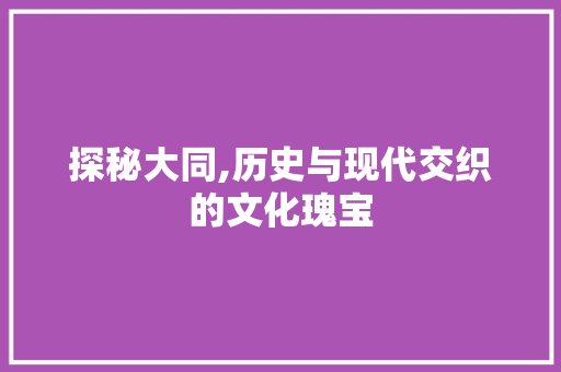 探秘大同,历史与现代交织的文化瑰宝  第1张