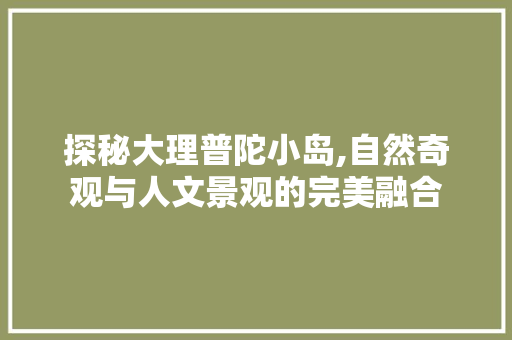 探秘大理普陀小岛,自然奇观与人文景观的完美融合