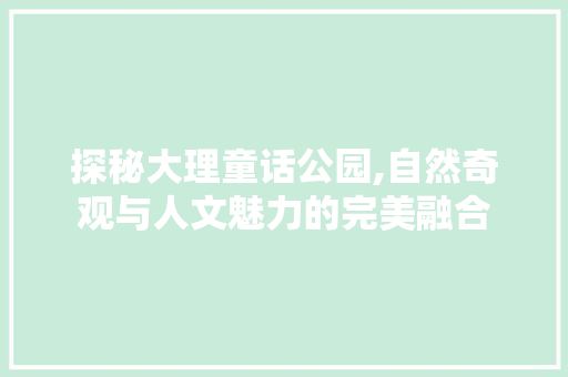 探秘大理童话公园,自然奇观与人文魅力的完美融合  第1张