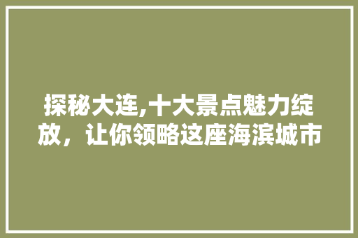 探秘大连,十大景点魅力绽放，让你领略这座海滨城市的独特魅力