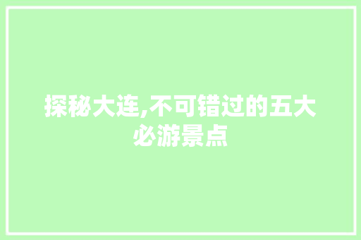 探秘大连,不可错过的五大必游景点