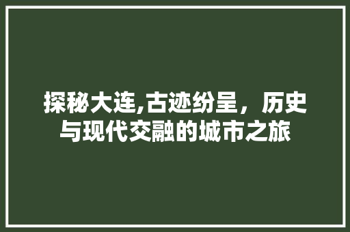 探秘大连,古迹纷呈，历史与现代交融的城市之旅