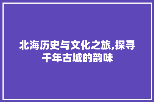 北海历史与文化之旅,探寻千年古城的韵味