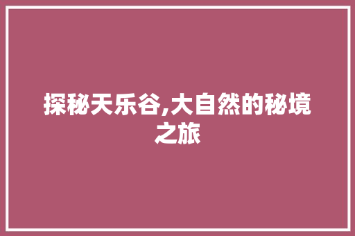 探秘天乐谷,大自然的秘境之旅
