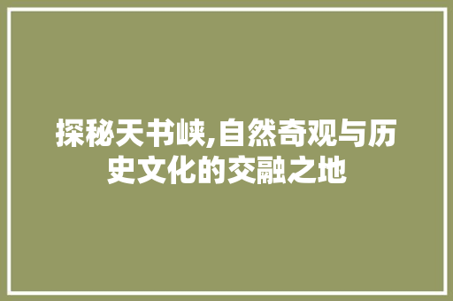 探秘天书峡,自然奇观与历史文化的交融之地