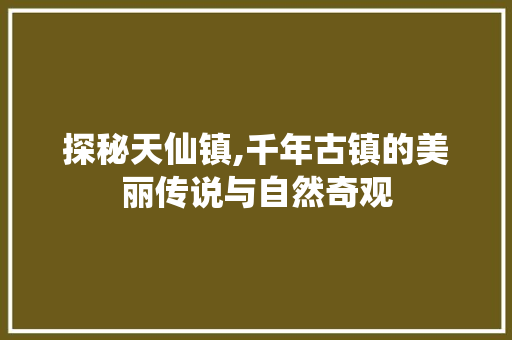 探秘天仙镇,千年古镇的美丽传说与自然奇观