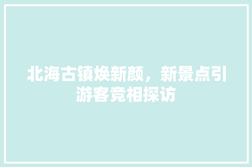 北海古镇焕新颜，新景点引游客竞相探访  第1张