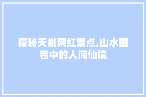 探秘天峨网红景点,山水画卷中的人间仙境