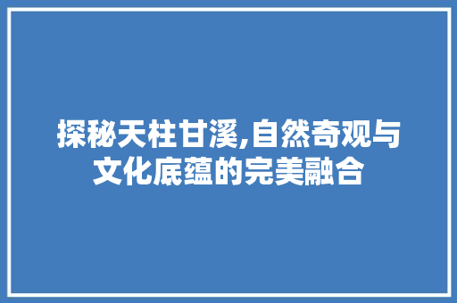 探秘天柱甘溪,自然奇观与文化底蕴的完美融合