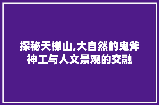 探秘天梯山,大自然的鬼斧神工与人文景观的交融