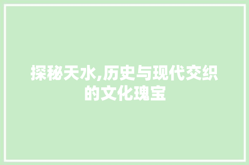 探秘天水,历史与现代交织的文化瑰宝