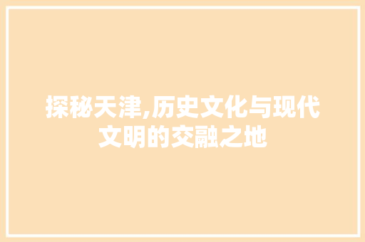 探秘天津,历史文化与现代文明的交融之地