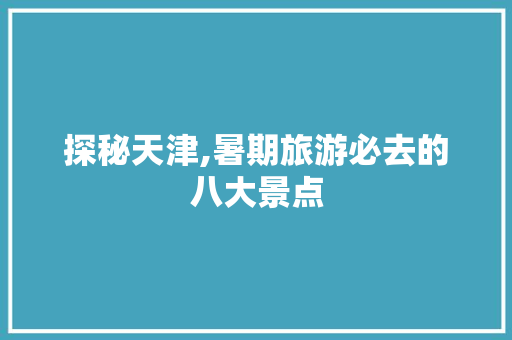 探秘天津,暑期旅游必去的八大景点