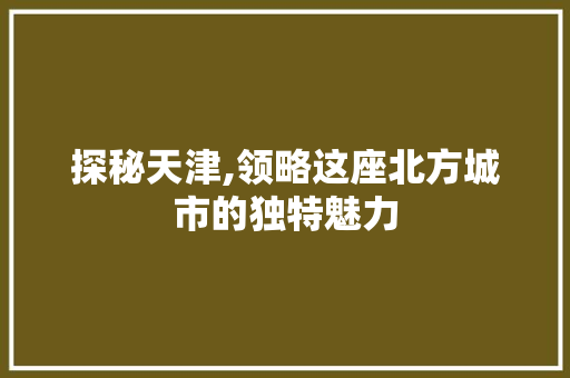 探秘天津,领略这座北方城市的独特魅力