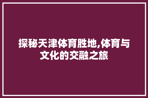 探秘天津体育胜地,体育与文化的交融之旅