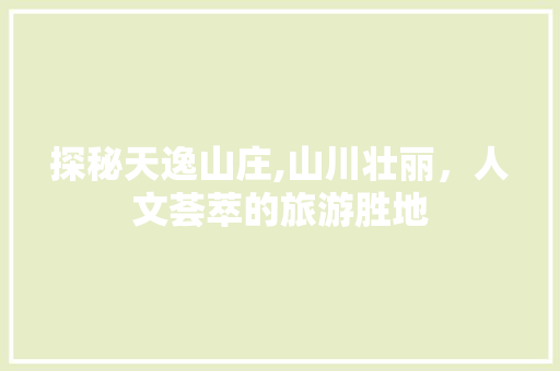 探秘天逸山庄,山川壮丽，人文荟萃的旅游胜地