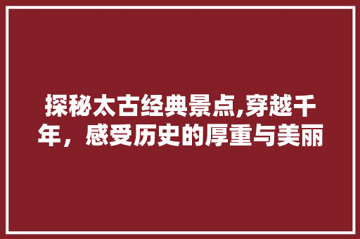 探秘太古经典景点,穿越千年，感受历史的厚重与美丽