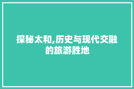 探秘太和,历史与现代交融的旅游胜地