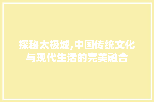 探秘太极城,中国传统文化与现代生活的完美融合